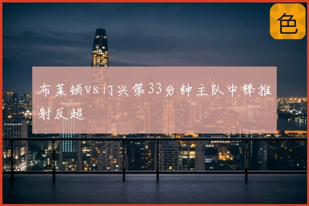 布莱顿vs门兴第33分钟主队中锋推射反超